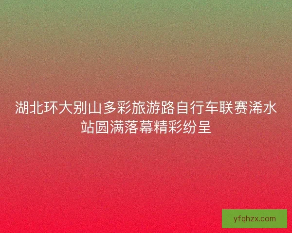 湖北环大别山多彩旅游路自行车联赛浠水站圆满落幕精彩纷呈