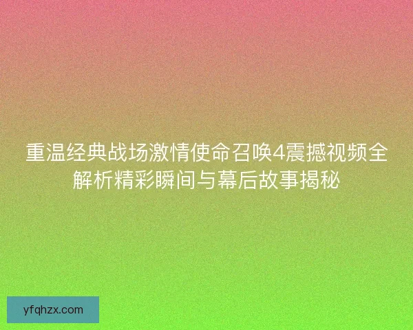 重温经典战场激情使命召唤4震撼视频全解析精彩瞬间与幕后故事揭秘