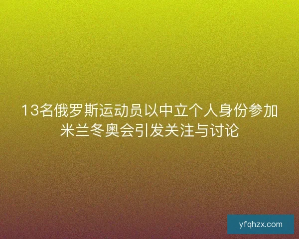 13名俄罗斯运动员以中立个人身份参加米兰冬奥会引发关注与讨论