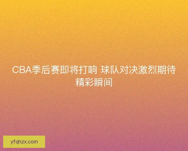 CBA季后赛即将打响 球队对决激烈期待精彩瞬间