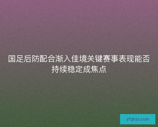 国足后防配合渐入佳境关键赛事表现能否持续稳定成焦点