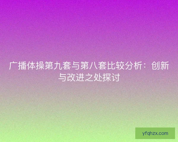 广播体操第九套与第八套比较分析：创新与改进之处探讨