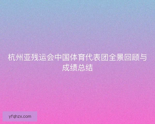 杭州亚残运会中国体育代表团全景回顾与成绩总结 杭州亚残运会中国体育代表团全景回顾与成绩总结