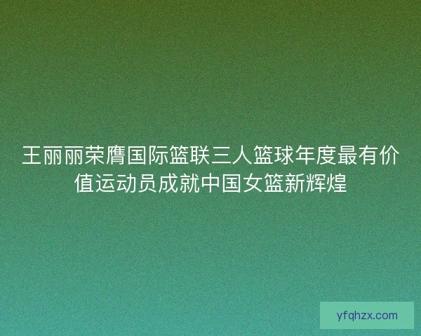 王丽丽荣膺国际篮联三人篮球年度最有价值运动员成就中国女篮新辉煌