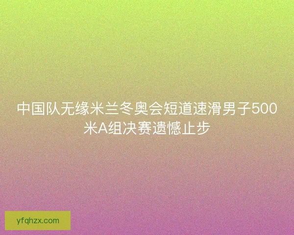 中国队无缘米兰冬奥会短道速滑男子500米A组决赛遗憾止步