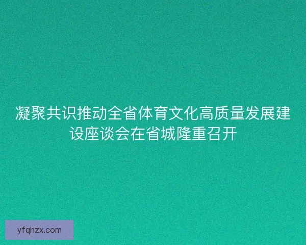 凝聚共识推动全省体育文化高质量发展建设座谈会在省城隆重召开