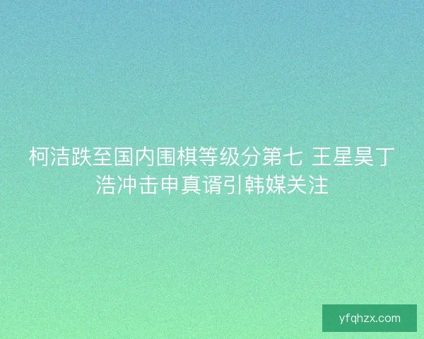 柯洁跌至国内围棋等级分第七 王星昊丁浩冲击申真谞引韩媒关注