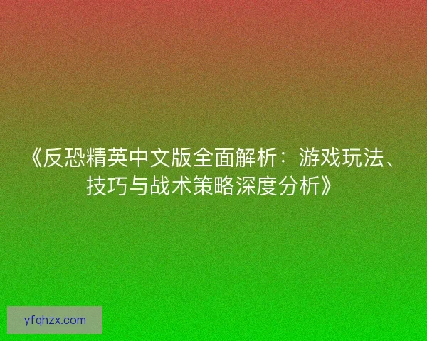 《反恐精英中文版全面解析：游戏玩法、技巧与战术策略深度分析》