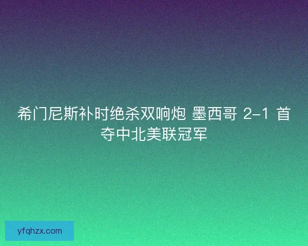 希门尼斯补时绝杀双响炮 墨西哥 2-1 首夺中北美联冠军