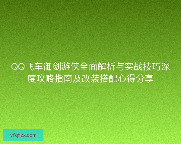 QQ飞车御剑游侠全面解析与实战技巧深度攻略指南及改装搭配心得分享
