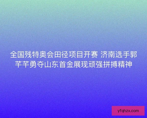 全国残特奥会田径项目开赛 济南选手郭芊芊勇夺山东首金展现顽强拼搏精神