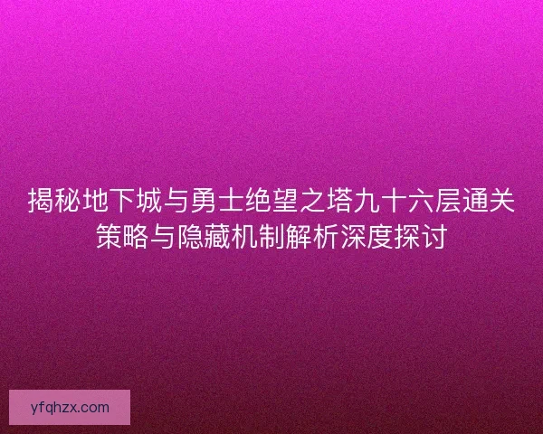 揭秘地下城与勇士绝望之塔九十六层通关策略与隐藏机制解析深度探讨