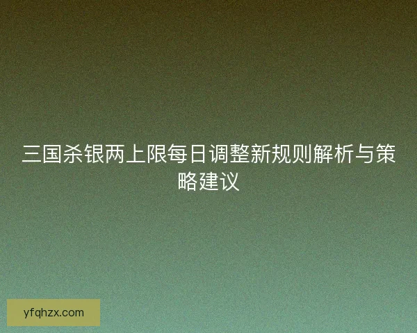 三国杀银两上限每日调整新规则解析与策略建议