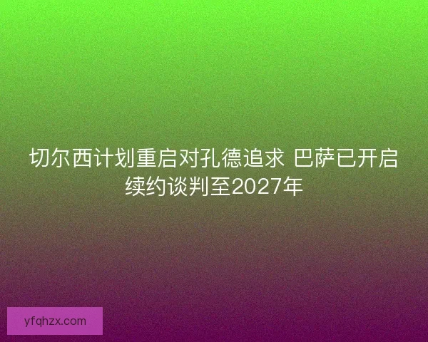 切尔西计划重启对孔德追求 巴萨已开启续约谈判至2027年