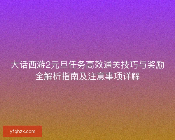 大话西游2元旦任务高效通关技巧与奖励全解析指南及注意事项详解