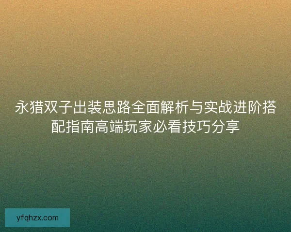 永猎双子出装思路全面解析与实战进阶搭配指南高端玩家必看技巧分享